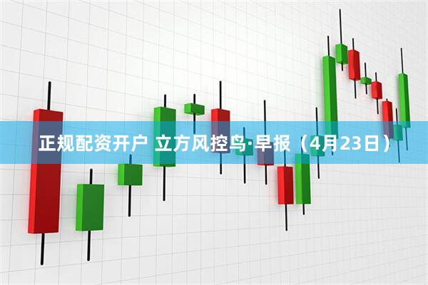 正规配资开户 立方风控鸟·早报（4月23日）