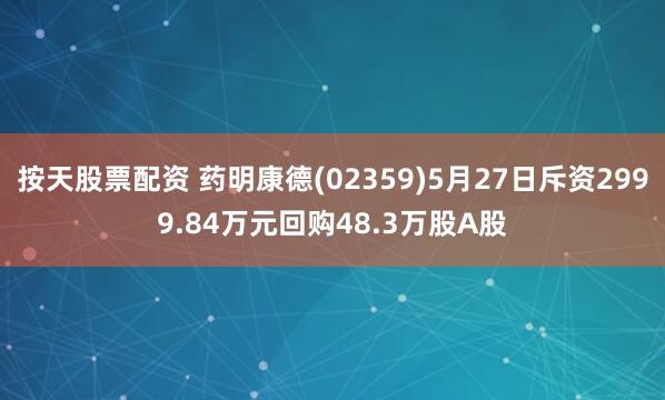 按天股票配资 药明康德(02359)5月27日斥资2999.84万元回购48.3万股A股