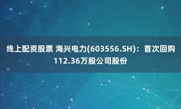 线上配资股票 海兴电力(603556.SH)：首次回购112.36万股公司股份