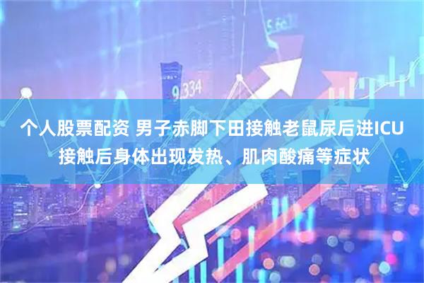 个人股票配资 男子赤脚下田接触老鼠尿后进ICU 接触后身体出现发热、肌肉酸痛等症状