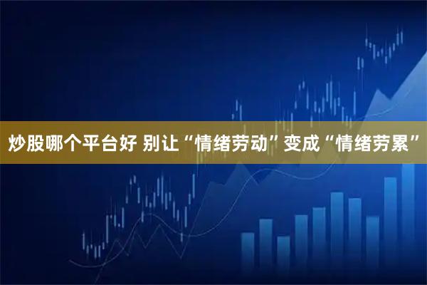 炒股哪个平台好 别让“情绪劳动”变成“情绪劳累”