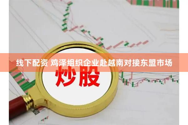线下配资 鸡泽组织企业赴越南对接东盟市场