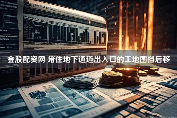 金股配资网 堵住地下通道出入口的工地围挡后移