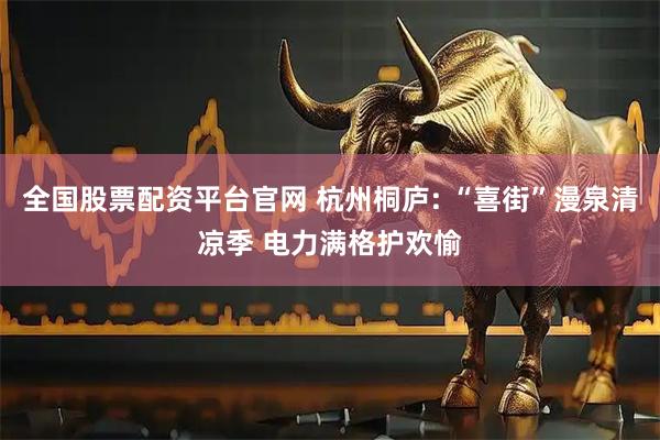 全国股票配资平台官网 杭州桐庐: “喜街”漫泉清凉季 电力满格护欢愉