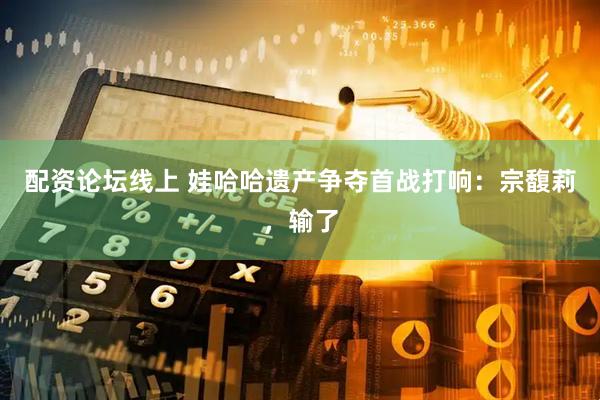 配资论坛线上 娃哈哈遗产争夺首战打响：宗馥莉，输了