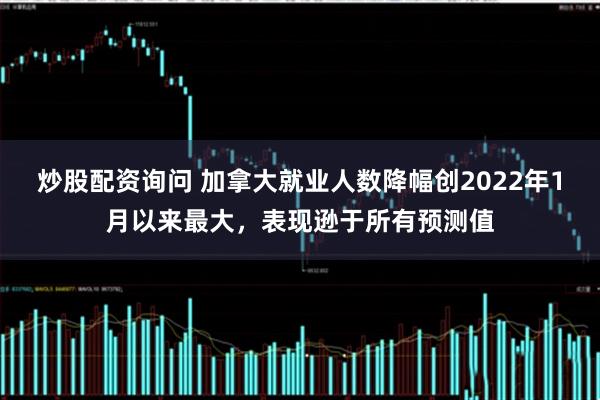 炒股配资询问 加拿大就业人数降幅创2022年1月以来最大，表现逊于所有预测值