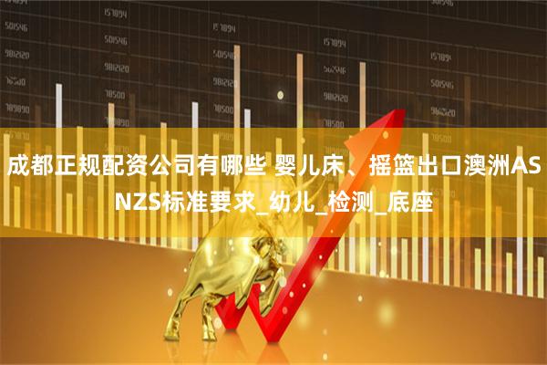 成都正规配资公司有哪些 婴儿床、摇篮出口澳洲ASNZS标准要求_幼儿_检测_底座
