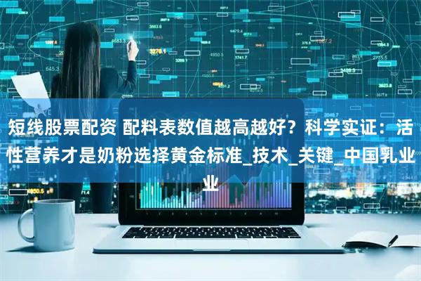 短线股票配资 配料表数值越高越好？科学实证：活性营养才是奶粉选择黄金标准_技术_关键_中国乳业