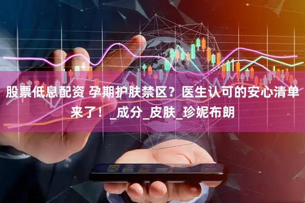 股票低息配资 孕期护肤禁区？医生认可的安心清单来了！_成分_皮肤_珍妮布朗