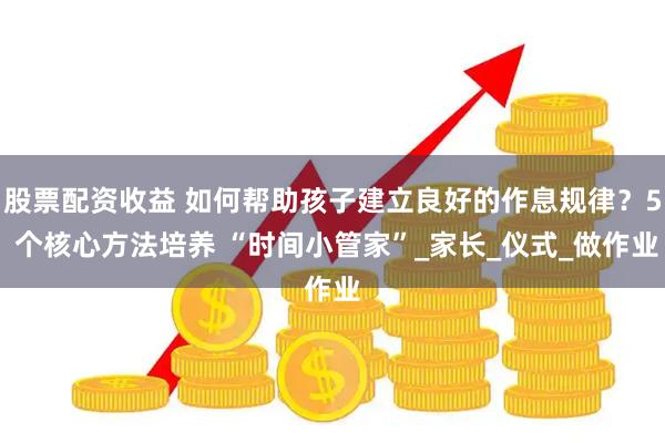 股票配资收益 如何帮助孩子建立良好的作息规律？5 个核心方法培养 “时间小管家”_家长_仪式_做作业