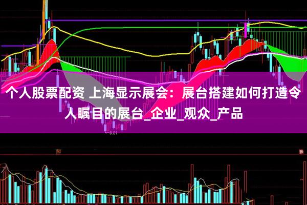 个人股票配资 上海显示展会：展台搭建如何打造令人瞩目的展台_企业_观众_产品