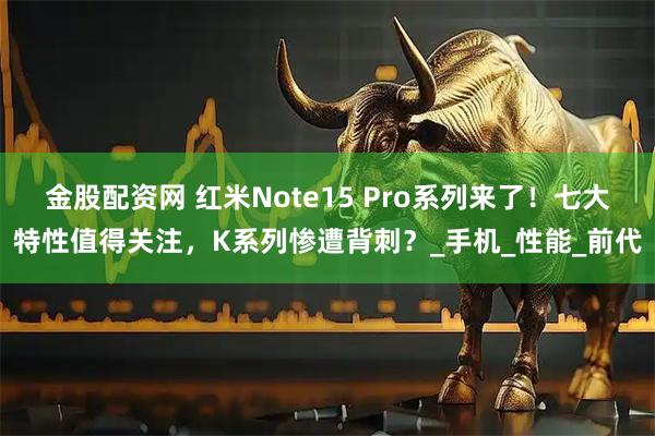 金股配资网 红米Note15 Pro系列来了！七大特性值得关注，K系列惨遭背刺？_手机_性能_前代