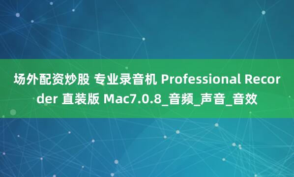 场外配资炒股 专业录音机 Professional Recorder 直装版 Mac7.0.8_音频_声音_音效