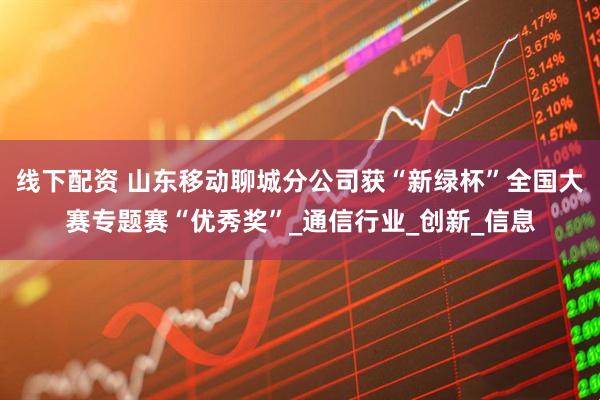 线下配资 山东移动聊城分公司获“新绿杯”全国大赛专题赛“优秀奖”_通信行业_创新_信息