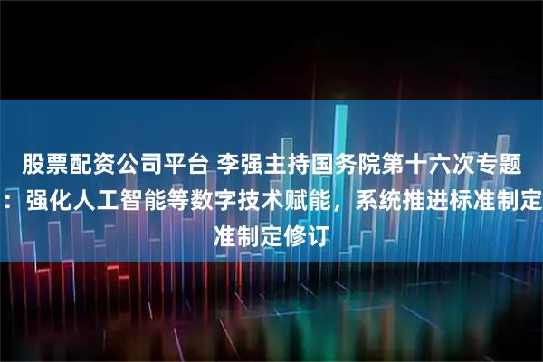 股票配资公司平台 李强主持国务院第十六次专题学习：强化人工智能等数字技术赋能，系统推进标准制定修订