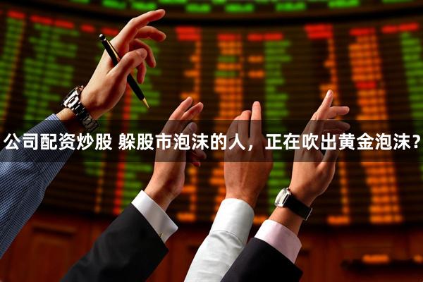 公司配资炒股 躲股市泡沫的人，正在吹出黄金泡沫？