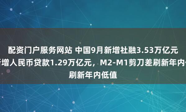 配资门户服务网站 中国9月新增社融3.53万亿元，新增人民币贷款1.29万亿元，M2-M1剪刀差刷新年内低值
