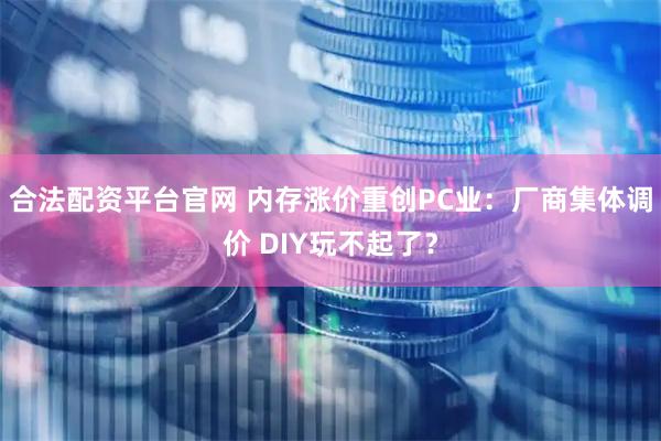 合法配资平台官网 内存涨价重创PC业：厂商集体调价 DIY玩不起了？