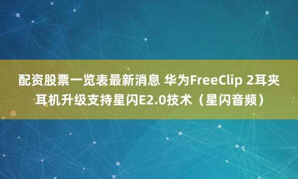 配资股票一览表最新消息 华为FreeClip 2耳夹耳机升级支持星闪E2.0技术（星闪音频）