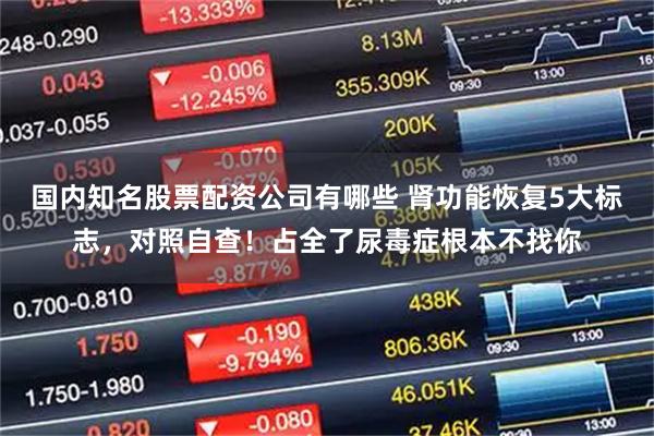 国内知名股票配资公司有哪些 肾功能恢复5大标志，对照自查！占全了尿毒症根本不找你