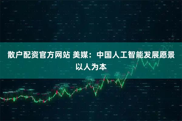 散户配资官方网站 美媒：中国人工智能发展愿景以人为本