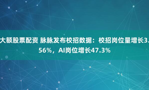 大额股票配资 脉脉发布校招数据：校招岗位量增长3.56%，AI岗位增长47.3%