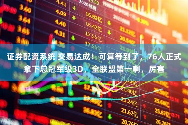 证券配资系统 交易达成！可算等到了，76人正式拿下总冠军级3D，全联盟第一啊，厉害