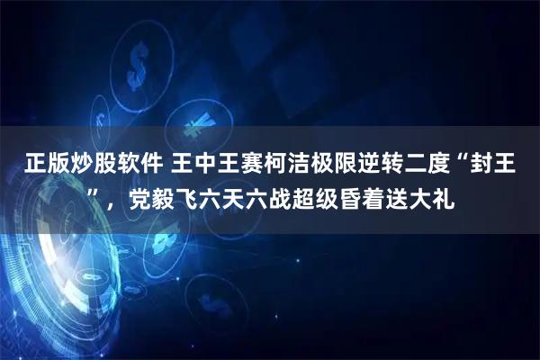 正版炒股软件 王中王赛柯洁极限逆转二度“封王”，党毅飞六天六战超级昏着送大礼