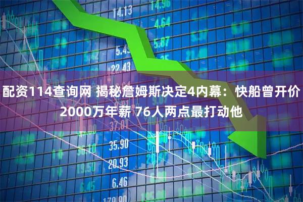 配资114查询网 揭秘詹姆斯决定4内幕：快船曾开价2000万年薪 76人两点最打动他