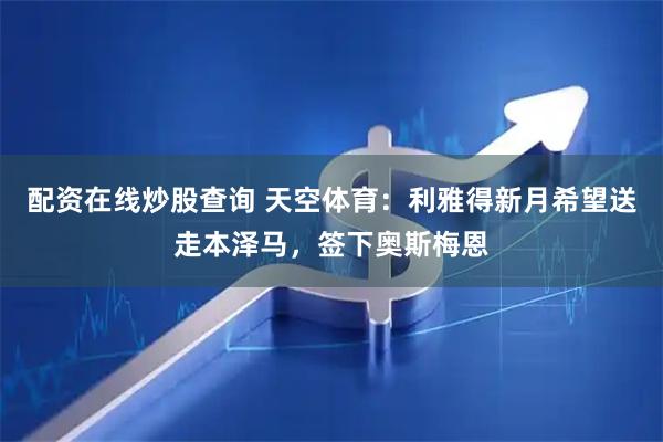 配资在线炒股查询 天空体育：利雅得新月希望送走本泽马，签下奥斯梅恩